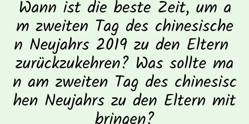 Wann ist die beste Zeit, um am zweiten Tag des chinesischen Neujahrs 2019 zu den Eltern zurückzukehren? Was sollte man am zweiten Tag des chinesischen Neujahrs zu den Eltern mitbringen?