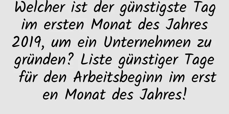 Welcher ist der günstigste Tag im ersten Monat des Jahres 2019, um ein Unternehmen zu gründen? Liste günstiger Tage für den Arbeitsbeginn im ersten Monat des Jahres!