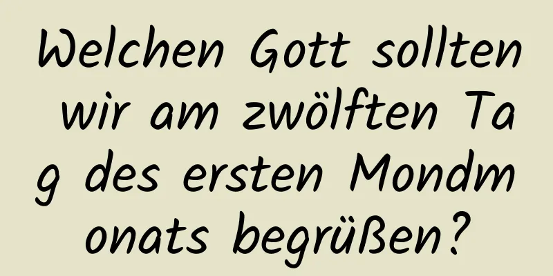 Welchen Gott sollten wir am zwölften Tag des ersten Mondmonats begrüßen?