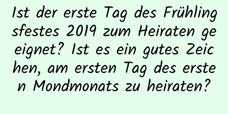 Ist der erste Tag des Frühlingsfestes 2019 zum Heiraten geeignet? Ist es ein gutes Zeichen, am ersten Tag des ersten Mondmonats zu heiraten?