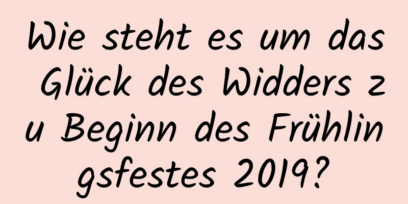 Wie steht es um das Glück des Widders zu Beginn des Frühlingsfestes 2019?