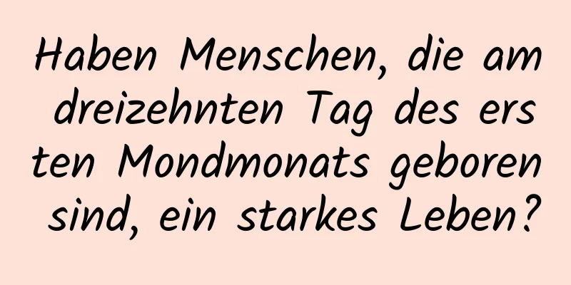 Haben Menschen, die am dreizehnten Tag des ersten Mondmonats geboren sind, ein starkes Leben?