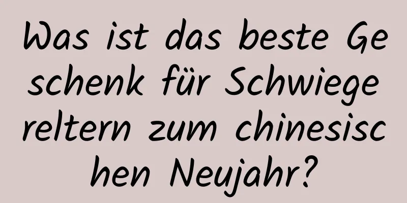 Was ist das beste Geschenk für Schwiegereltern zum chinesischen Neujahr?