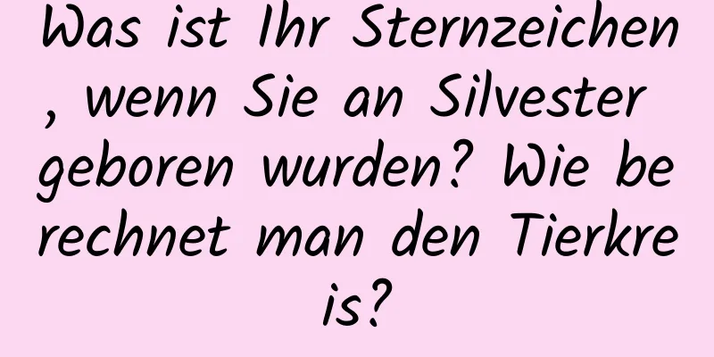 Was ist Ihr Sternzeichen, wenn Sie an Silvester geboren wurden? Wie berechnet man den Tierkreis?