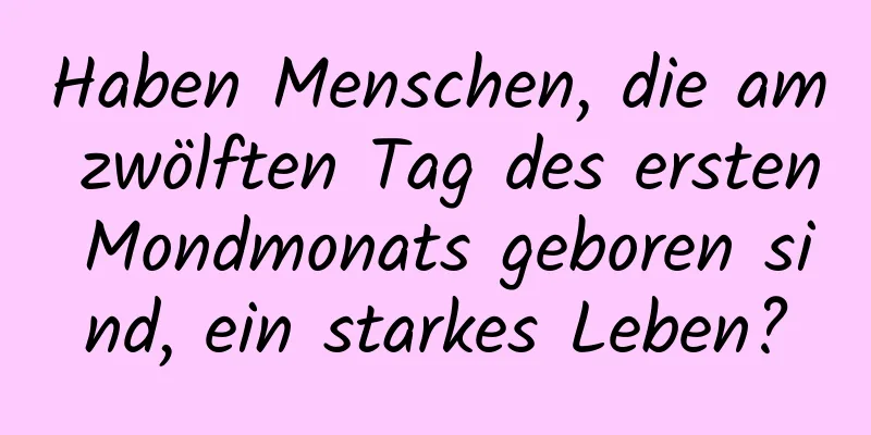 Haben Menschen, die am zwölften Tag des ersten Mondmonats geboren sind, ein starkes Leben?