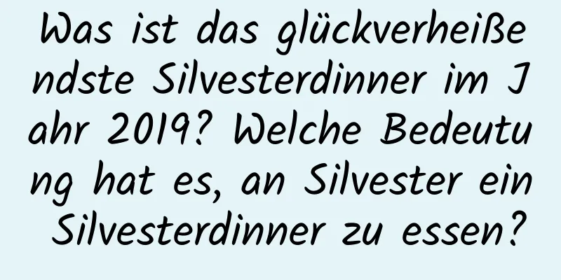 Was ist das glückverheißendste Silvesterdinner im Jahr 2019? Welche Bedeutung hat es, an Silvester ein Silvesterdinner zu essen?