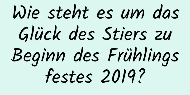 Wie steht es um das Glück des Stiers zu Beginn des Frühlingsfestes 2019?