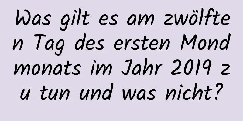 Was gilt es am zwölften Tag des ersten Mondmonats im Jahr 2019 zu tun und was nicht?