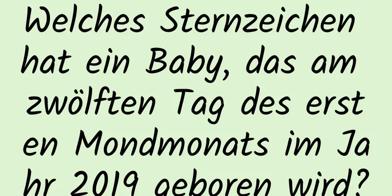 Welches Sternzeichen hat ein Baby, das am zwölften Tag des ersten Mondmonats im Jahr 2019 geboren wird?