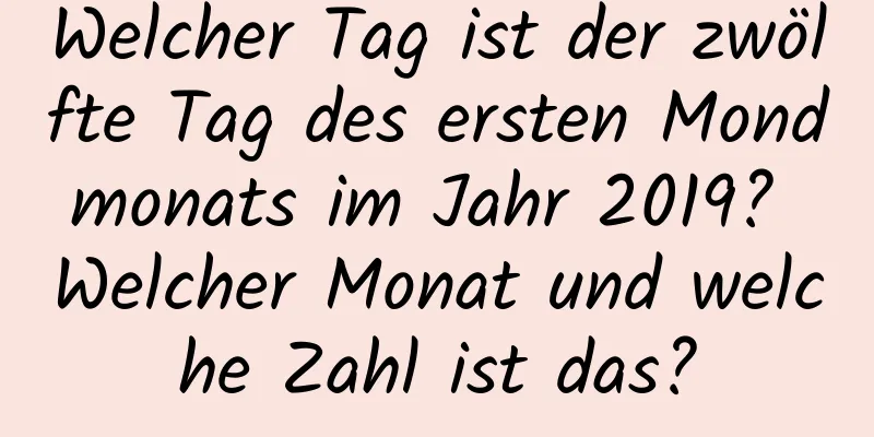 Welcher Tag ist der zwölfte Tag des ersten Mondmonats im Jahr 2019? Welcher Monat und welche Zahl ist das?