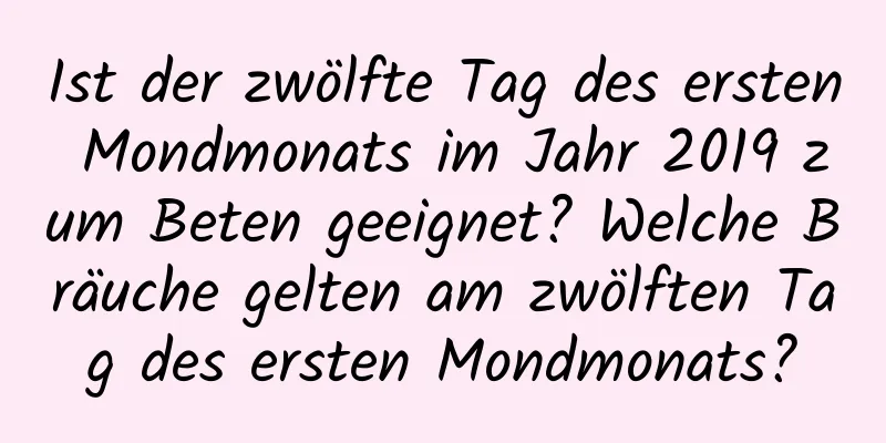 Ist der zwölfte Tag des ersten Mondmonats im Jahr 2019 zum Beten geeignet? Welche Bräuche gelten am zwölften Tag des ersten Mondmonats?