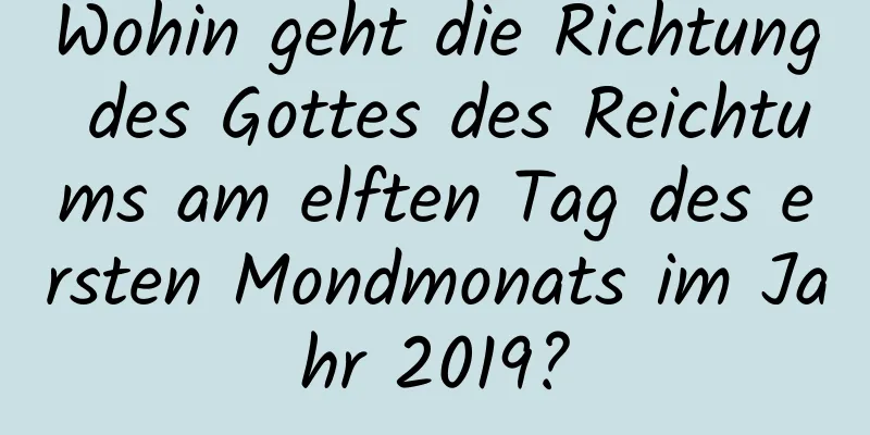 Wohin geht die Richtung des Gottes des Reichtums am elften Tag des ersten Mondmonats im Jahr 2019?