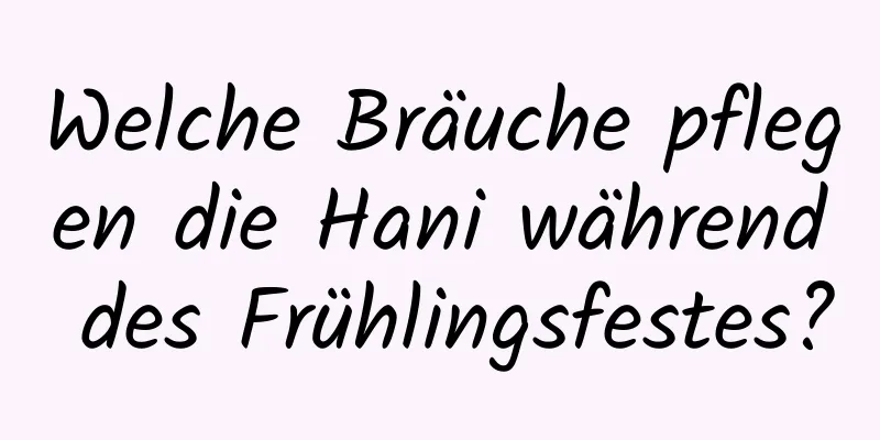 Welche Bräuche pflegen die Hani während des Frühlingsfestes?