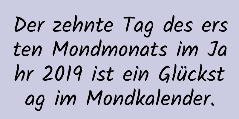 Der zehnte Tag des ersten Mondmonats im Jahr 2019 ist ein Glückstag im Mondkalender.