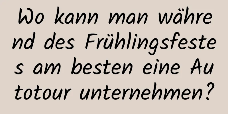 Wo kann man während des Frühlingsfestes am besten eine Autotour unternehmen?