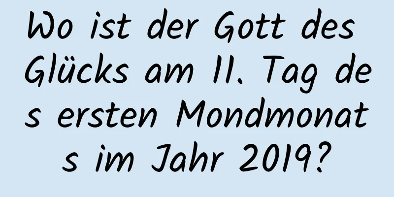 Wo ist der Gott des Glücks am 11. Tag des ersten Mondmonats im Jahr 2019?