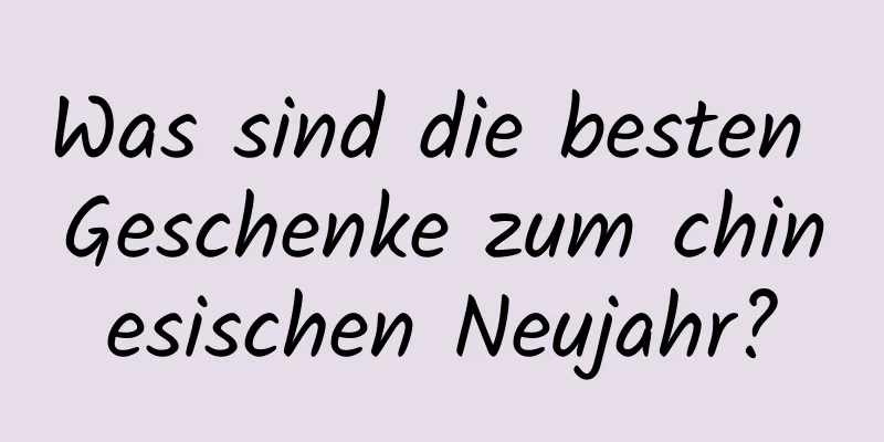 Was sind die besten Geschenke zum chinesischen Neujahr?