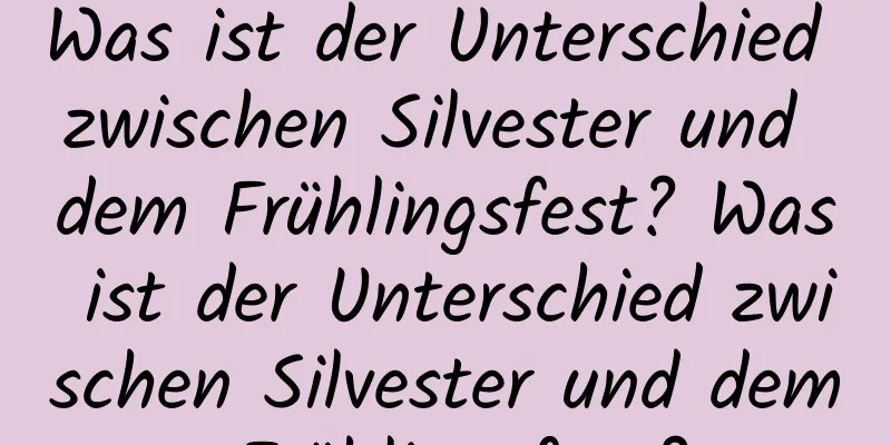 Was ist der Unterschied zwischen Silvester und dem Frühlingsfest? Was ist der Unterschied zwischen Silvester und dem Frühlingsfest?