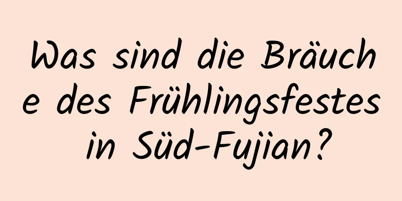 Was sind die Bräuche des Frühlingsfestes in Süd-Fujian?