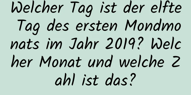 Welcher Tag ist der elfte Tag des ersten Mondmonats im Jahr 2019? Welcher Monat und welche Zahl ist das?