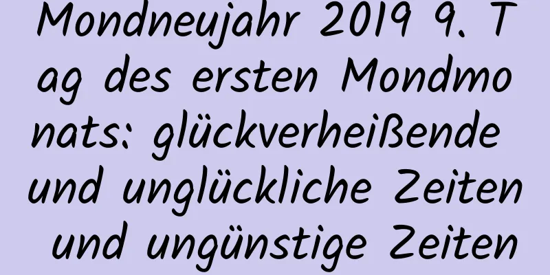 Mondneujahr 2019 9. Tag des ersten Mondmonats: glückverheißende und unglückliche Zeiten und ungünstige Zeiten