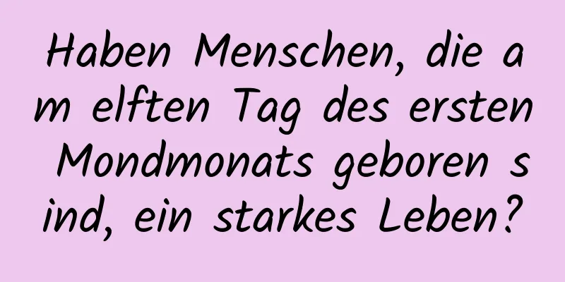 Haben Menschen, die am elften Tag des ersten Mondmonats geboren sind, ein starkes Leben?