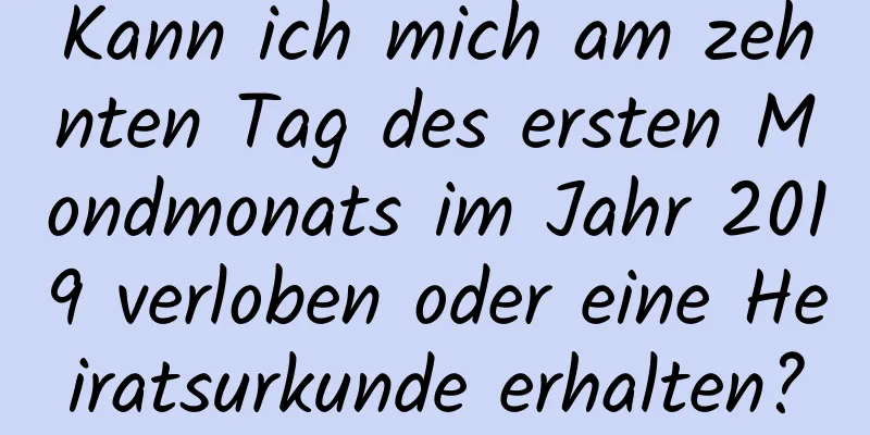 Kann ich mich am zehnten Tag des ersten Mondmonats im Jahr 2019 verloben oder eine Heiratsurkunde erhalten?