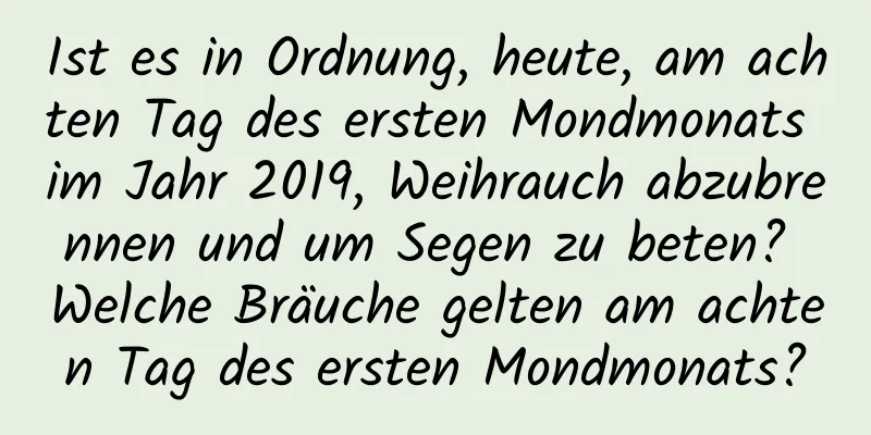 Ist es in Ordnung, heute, am achten Tag des ersten Mondmonats im Jahr 2019, Weihrauch abzubrennen und um Segen zu beten? Welche Bräuche gelten am achten Tag des ersten Mondmonats?