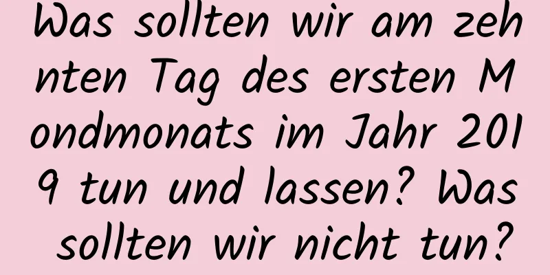 Was sollten wir am zehnten Tag des ersten Mondmonats im Jahr 2019 tun und lassen? Was sollten wir nicht tun?