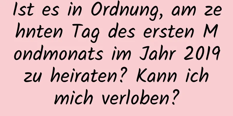 Ist es in Ordnung, am zehnten Tag des ersten Mondmonats im Jahr 2019 zu heiraten? Kann ich mich verloben?