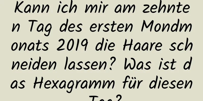 Kann ich mir am zehnten Tag des ersten Mondmonats 2019 die Haare schneiden lassen? Was ist das Hexagramm für diesen Tag?