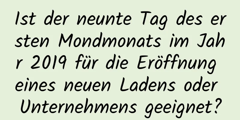 Ist der neunte Tag des ersten Mondmonats im Jahr 2019 für die Eröffnung eines neuen Ladens oder Unternehmens geeignet?