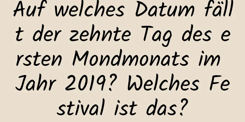 Auf welches Datum fällt der zehnte Tag des ersten Mondmonats im Jahr 2019? Welches Festival ist das?