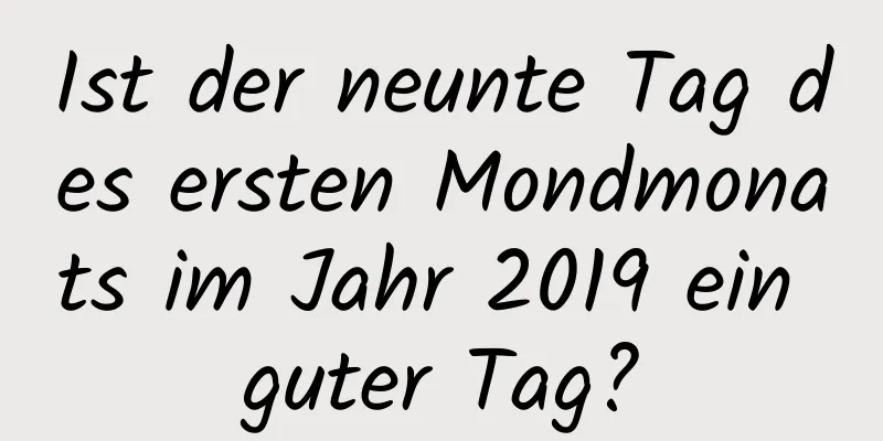 Ist der neunte Tag des ersten Mondmonats im Jahr 2019 ein guter Tag?