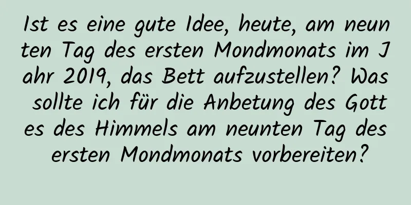 Ist es eine gute Idee, heute, am neunten Tag des ersten Mondmonats im Jahr 2019, das Bett aufzustellen? Was sollte ich für die Anbetung des Gottes des Himmels am neunten Tag des ersten Mondmonats vorbereiten?