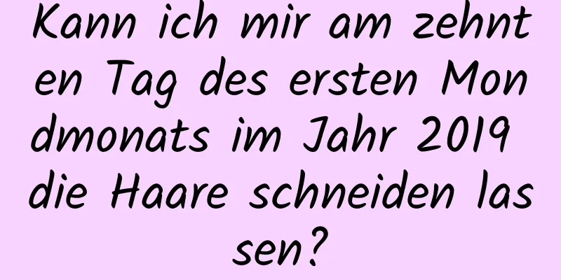 Kann ich mir am zehnten Tag des ersten Mondmonats im Jahr 2019 die Haare schneiden lassen?