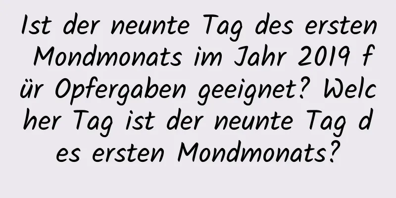 Ist der neunte Tag des ersten Mondmonats im Jahr 2019 für Opfergaben geeignet? Welcher Tag ist der neunte Tag des ersten Mondmonats?