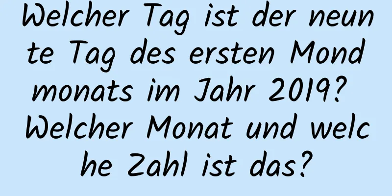 Welcher Tag ist der neunte Tag des ersten Mondmonats im Jahr 2019? Welcher Monat und welche Zahl ist das?