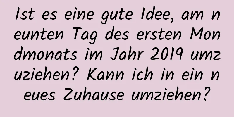 Ist es eine gute Idee, am neunten Tag des ersten Mondmonats im Jahr 2019 umzuziehen? Kann ich in ein neues Zuhause umziehen?