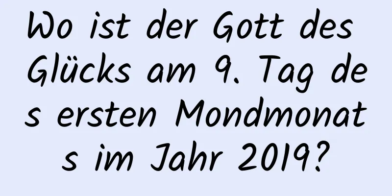 Wo ist der Gott des Glücks am 9. Tag des ersten Mondmonats im Jahr 2019?