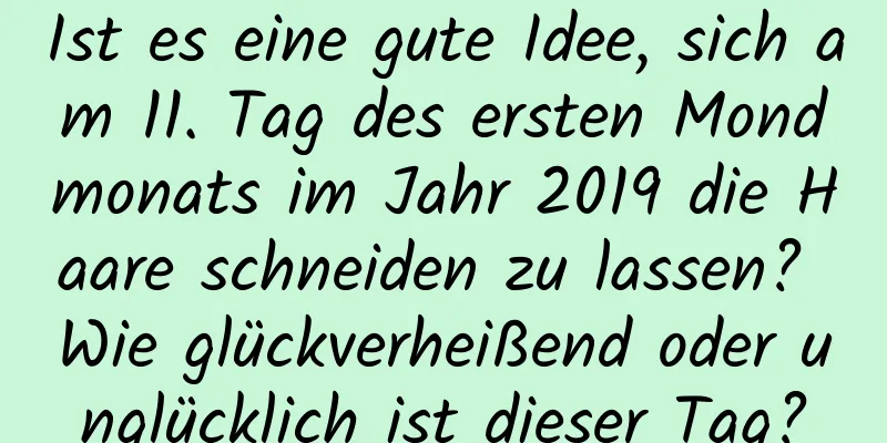 Ist es eine gute Idee, sich am 11. Tag des ersten Mondmonats im Jahr 2019 die Haare schneiden zu lassen? Wie glückverheißend oder unglücklich ist dieser Tag?