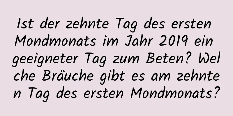 Ist der zehnte Tag des ersten Mondmonats im Jahr 2019 ein geeigneter Tag zum Beten? Welche Bräuche gibt es am zehnten Tag des ersten Mondmonats?