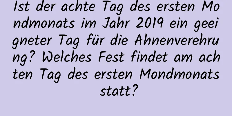 Ist der achte Tag des ersten Mondmonats im Jahr 2019 ein geeigneter Tag für die Ahnenverehrung? Welches Fest findet am achten Tag des ersten Mondmonats statt?