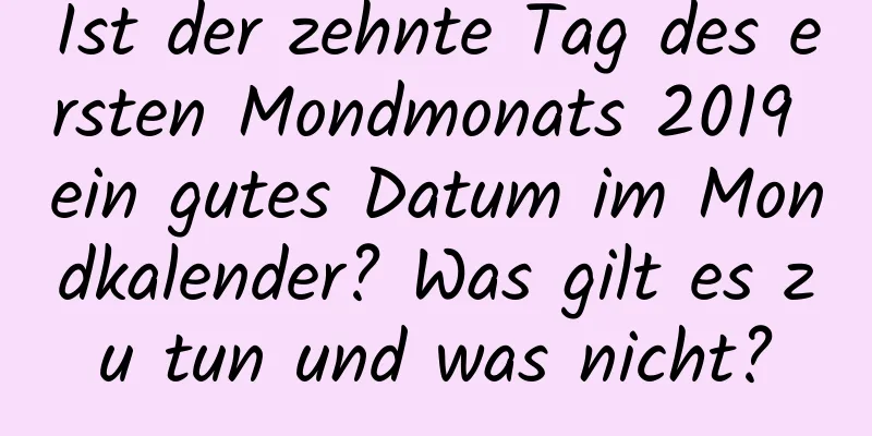 Ist der zehnte Tag des ersten Mondmonats 2019 ein gutes Datum im Mondkalender? Was gilt es zu tun und was nicht?