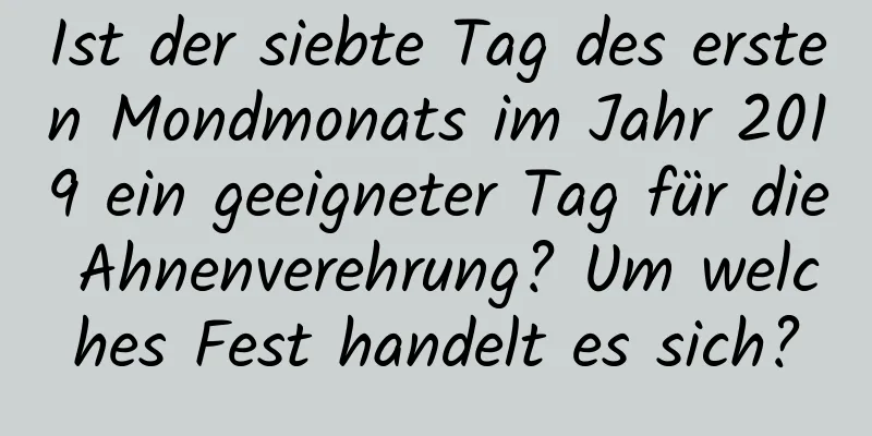 Ist der siebte Tag des ersten Mondmonats im Jahr 2019 ein geeigneter Tag für die Ahnenverehrung? Um welches Fest handelt es sich?