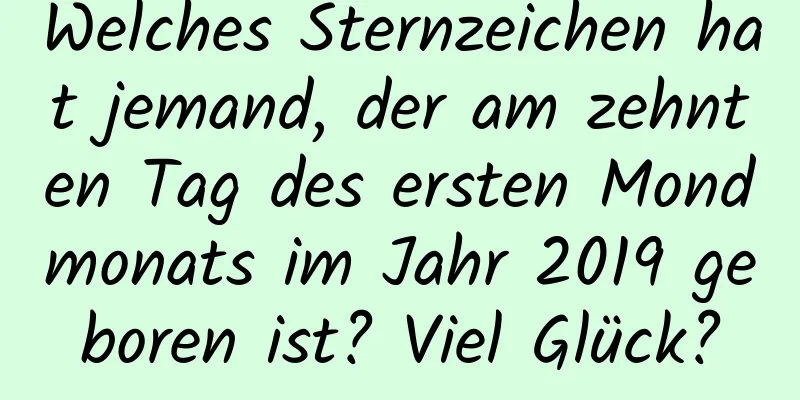 Welches Sternzeichen hat jemand, der am zehnten Tag des ersten Mondmonats im Jahr 2019 geboren ist? Viel Glück?