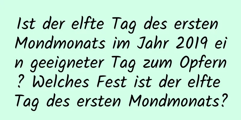 Ist der elfte Tag des ersten Mondmonats im Jahr 2019 ein geeigneter Tag zum Opfern? Welches Fest ist der elfte Tag des ersten Mondmonats?