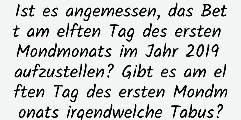 Ist es angemessen, das Bett am elften Tag des ersten Mondmonats im Jahr 2019 aufzustellen? Gibt es am elften Tag des ersten Mondmonats irgendwelche Tabus?