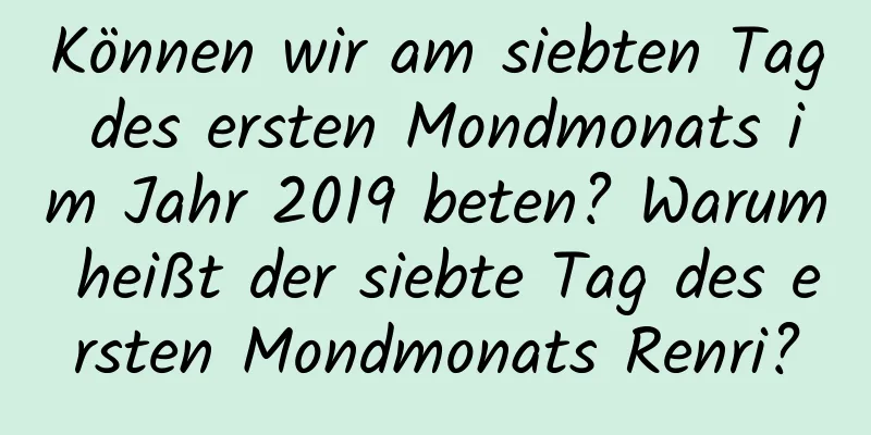 Können wir am siebten Tag des ersten Mondmonats im Jahr 2019 beten? Warum heißt der siebte Tag des ersten Mondmonats Renri?