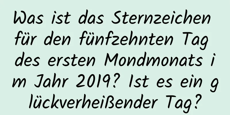 Was ist das Sternzeichen für den fünfzehnten Tag des ersten Mondmonats im Jahr 2019? Ist es ein glückverheißender Tag?